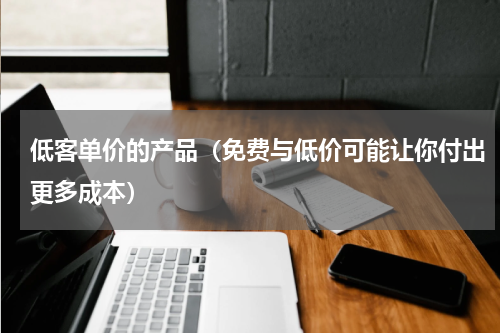 低客单价的产品（免费与低价可能让你付出更多成本）