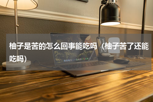 柚子是苦的怎么回事能吃吗（柚子苦了还能吃吗）