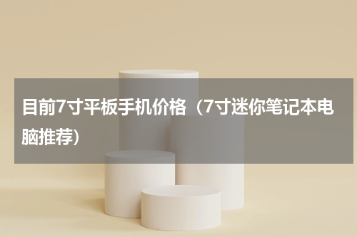 目前7寸平板手机价格（7寸迷你笔记本电脑推荐）