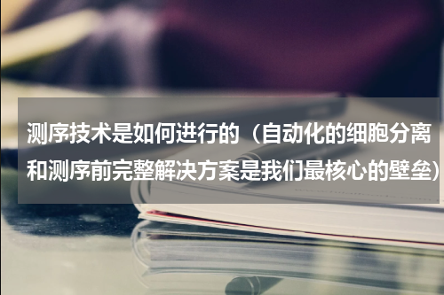 测序技术是如何进行的（自动化的细胞分离和测序前完整解决方案是我们最核心的壁垒）