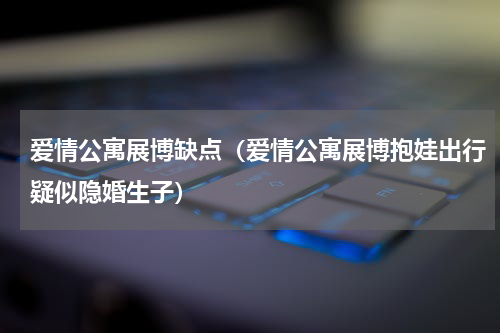 爱情公寓展博缺点（爱情公寓展博抱娃出行疑似隐婚生子）