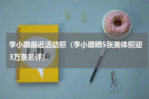 李小璐最近活动照（李小璐晒5张美体照迎3万条恶评）