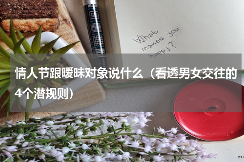 情人节跟暧昧对象说什么（看透男女交往的4个潜规则）