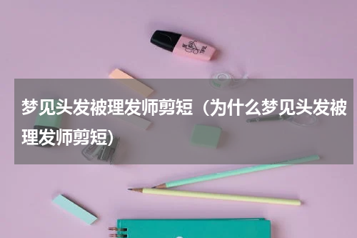 梦见头发被理发师剪短（为什么梦见头发被理发师剪短）