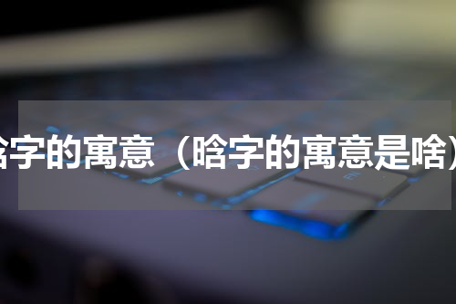 晗字的寓意（晗字的寓意是啥）