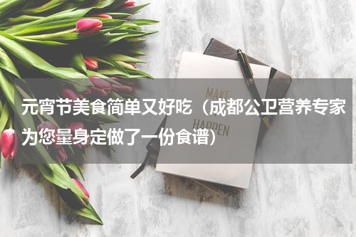 元宵节美食简单又好吃（成都公卫营养专家为您量身定做了一份食谱）
