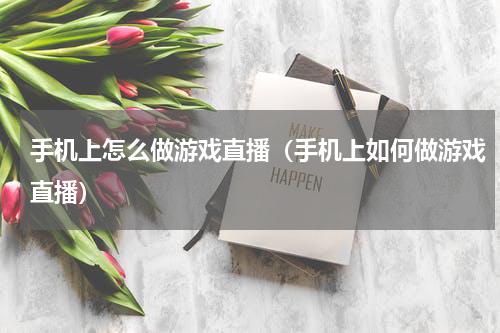 手机上怎么做游戏直播（手机上如何做游戏直播）