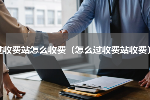 过收费站怎么收费（怎么过收费站收费）