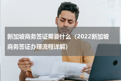 新加坡商务签证需要什么（2022新加坡商务签证办理流程详解）