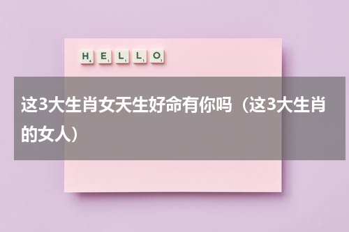 这3大生肖女天生好命有你吗（这3大生肖的女人）