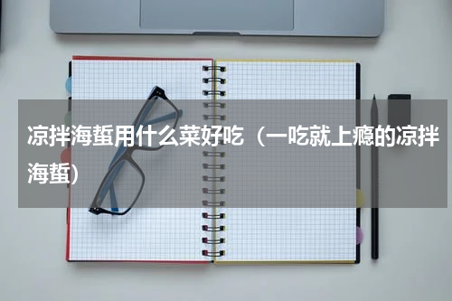 凉拌海蜇用什么菜好吃（一吃就上瘾的凉拌海蜇）