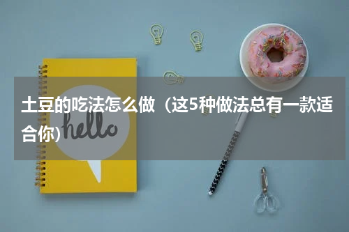 土豆的吃法怎么做（这5种做法总有一款适合你）