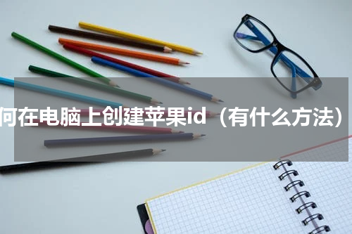 如何在电脑上创建苹果id（有什么方法）