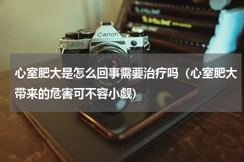 心室肥大是怎么回事需要治疗吗（心室肥大带来的危害可不容小觑）