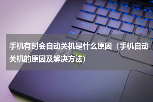 手机有时会自动关机是什么原因（手机自动关机的原因及解决方法）