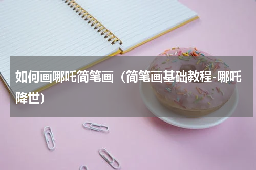 如何画哪吒简笔画（简笔画基础教程-哪吒降世）