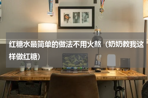 红糖水最简单的做法不用火熬（奶奶教我这样做红糖）