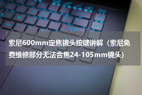 索尼600mm定焦镜头按键讲解（索尼免费维修部分无法合焦24-105mm镜头）