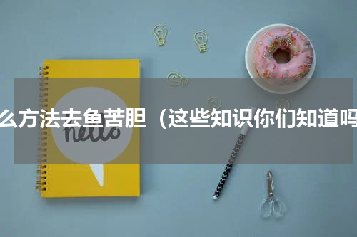 什么方法去鱼苦胆（这些知识你们知道吗）