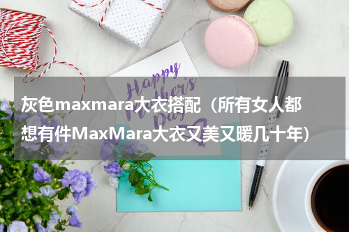 灰色maxmara大衣搭配（所有女人都想有件MaxMara大衣又美又暖几十年）