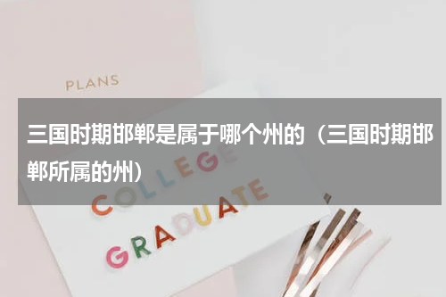 三国时期邯郸是属于哪个州的（三国时期邯郸所属的州）