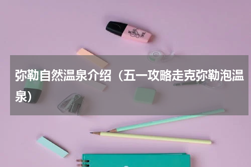 弥勒自然温泉介绍（五一攻略走克弥勒泡温泉）