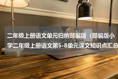 二年级上册语文单元归纳部编版（部编版小学二年级上册语文第5-8单元课文知识点汇总）