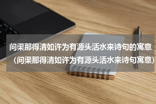 问渠那得清如许为有源头活水来诗句的寓意（问渠那得清如许为有源头活水来诗句寓意）