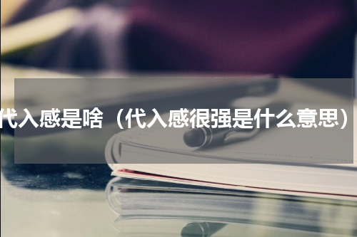 代入感是啥（代入感很强是什么意思）
