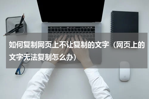 如何复制网页上不让复制的文字（网页上的文字无法复制怎么办）