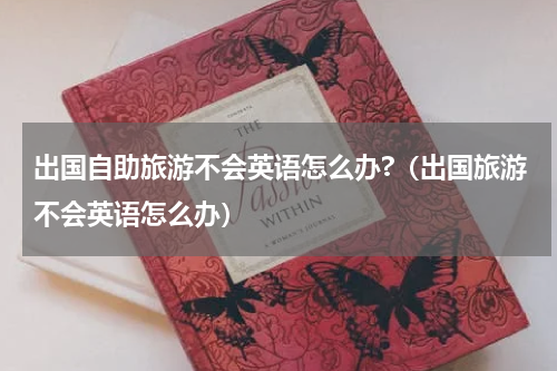 出国自助旅游不会英语怎么办?（出国旅游不会英语怎么办）