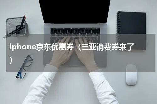 iphone京东优惠券（三亚消费券来了）