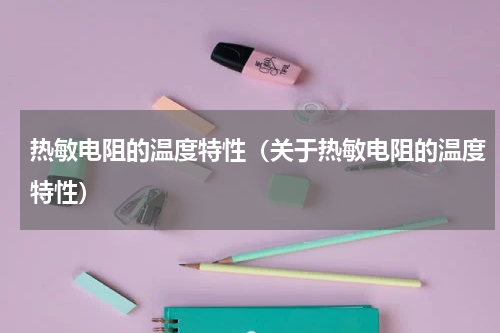 热敏电阻的温度特性（关于热敏电阻的温度特性）