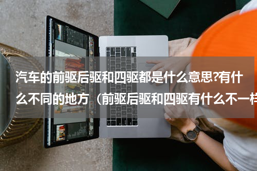 汽车的前驱后驱和四驱都是什么意思?有什么不同的地方（前驱后驱和四驱有什么不一样）