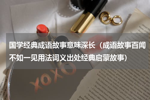 国学经典成语故事意味深长（成语故事百闻不如一见用法词义出处经典启蒙故事）