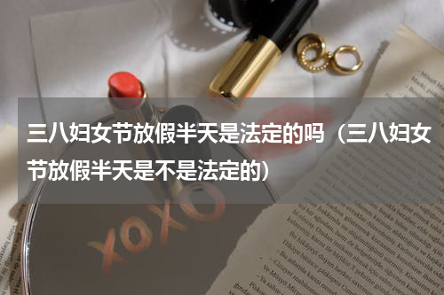 三八妇女节放假半天是法定的吗（三八妇女节放假半天是不是法定的）