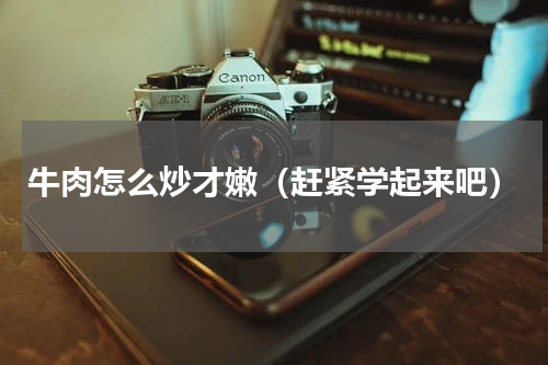 牛肉怎么炒才嫩（赶紧学起来吧）