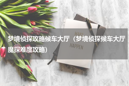 梦境侦探攻略候车大厅（梦境侦探候车大厅魔探难度攻略）