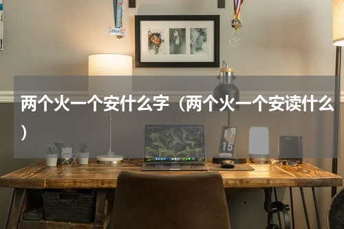 两个火一个安什么字（两个火一个安读什么）