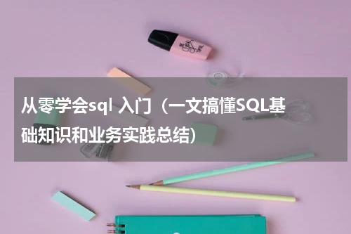 从零学会sql 入门（一文搞懂SQL基础知识和业务实践总结）