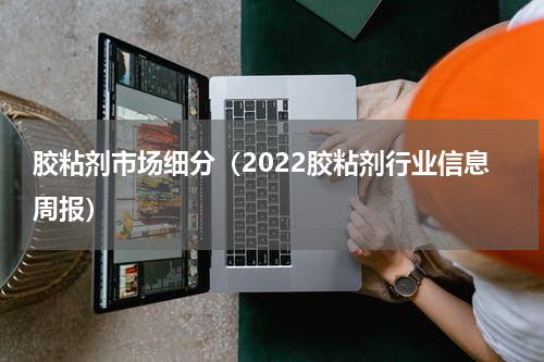 胶粘剂市场细分（2022胶粘剂行业信息周报）