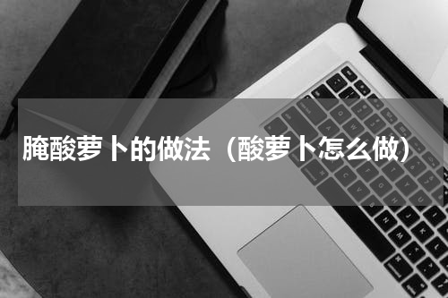 腌酸萝卜的做法（酸萝卜怎么做）