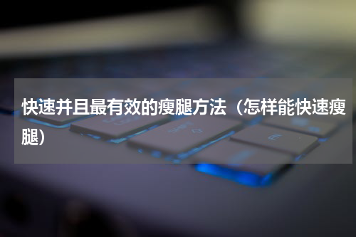 快速并且最有效的瘦腿方法（怎样能快速瘦腿）