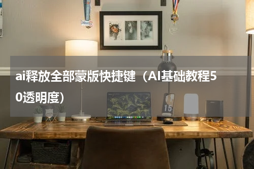 ai释放全部蒙版快捷键（AI基础教程50透明度）