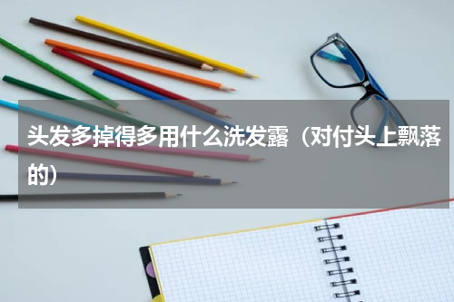 头发多掉得多用什么洗发露（对付头上飘落的）