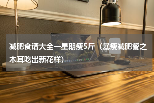 减肥食谱大全一星期瘦5斤（暴瘦减肥餐之木耳吃出新花样）
