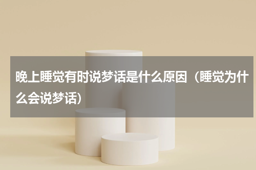 晚上睡觉有时说梦话是什么原因（睡觉为什么会说梦话）