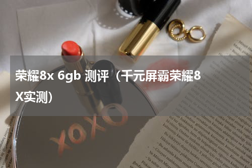 荣耀8x 6gb 测评（千元屏霸荣耀8X实测）
