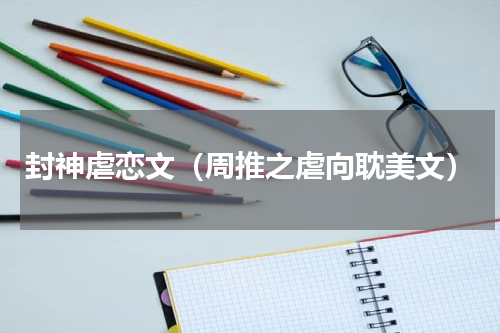 封神虐恋文（周推之虐向耽美文）