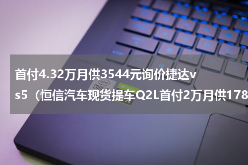 首付4.32万月供3544元询价捷达vs5（恒信汽车现货提车Q2L首付2万月供1788元）